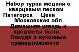 Набор турка медная с кварцевым песком . Пятигорск  › Цена ­ 3 500 - Московская обл. Домашняя утварь и предметы быта » Посуда и кухонные принадлежности   